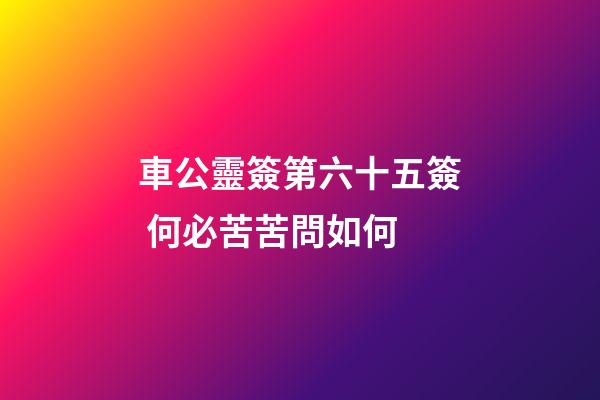 車公靈簽第六十五簽 何必苦苦問如何